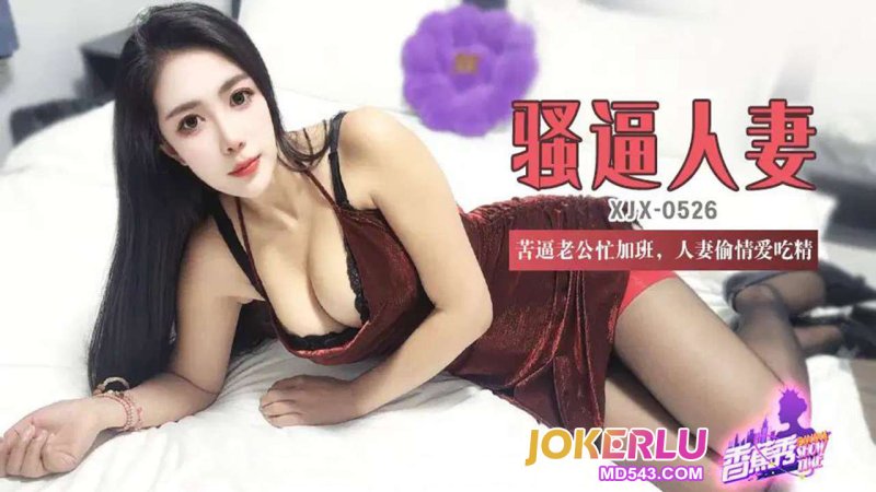  XJX-526【香蕉秀】 苦逼老公忙加班，人妻偷情爱吃精 香蕉传媒